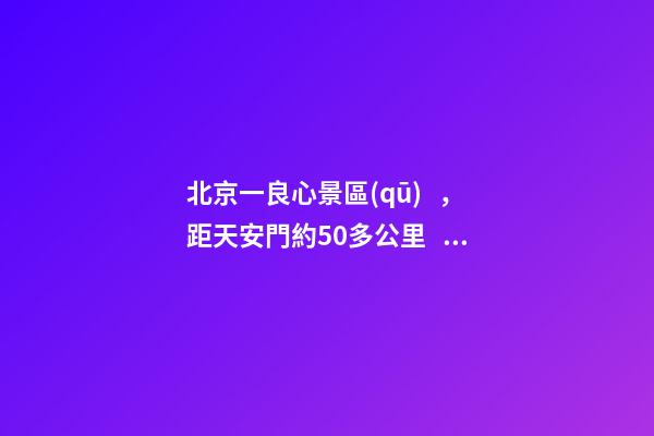 北京一良心景區(qū)，距天安門約50多公里，貴為5A春節(jié)期間免費開放